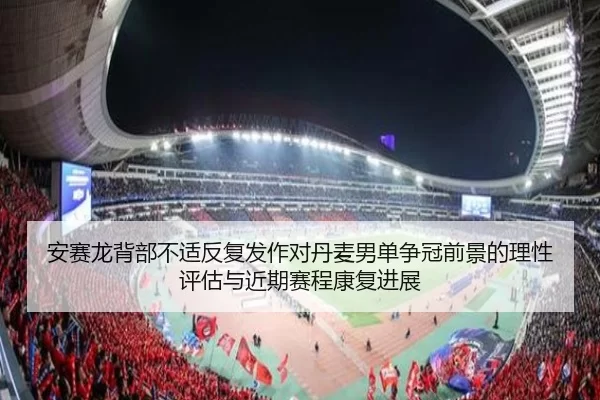 安赛龙背部不适反复发作对丹麦男单争冠前景的理性评估与近期赛程康复进展