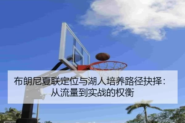 布朗尼夏联定位与湖人培养路径抉择：从流量到实战的权衡