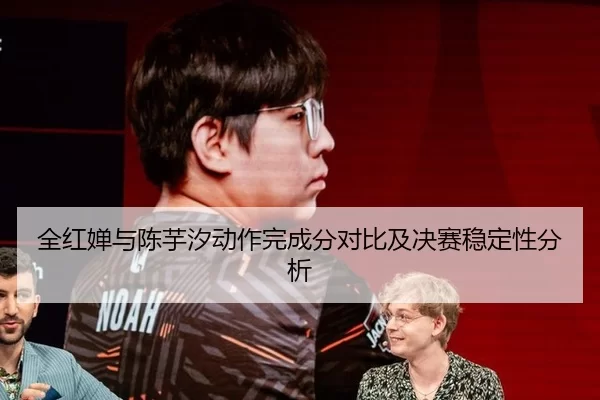 全红婵与陈芋汐动作完成分对比及决赛稳定性分析