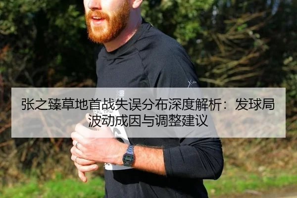 张之臻草地首战失误分布深度解析：发球局波动成因与调整建议