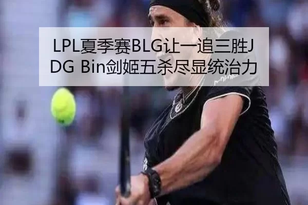 LPL夏季赛BLG让一追三胜JDG Bin剑姬五杀尽显统治力