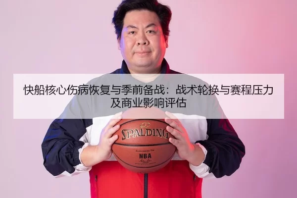 快船核心伤病恢复与季前备战：战术轮换与赛程压力及商业影响评估