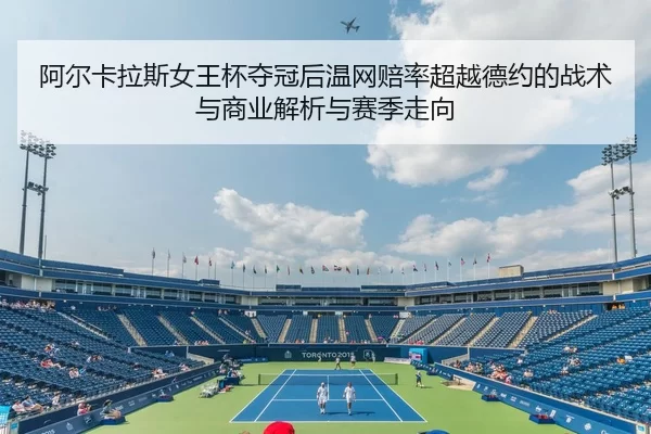 阿尔卡拉斯女王杯夺冠后温网赔率超越德约的战术与商业解析与赛季走向