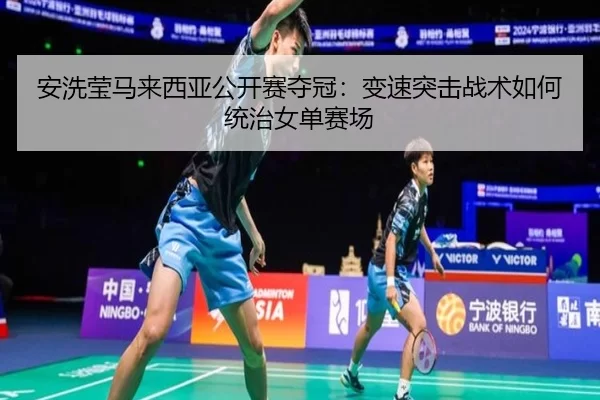 安洗莹马来西亚公开赛夺冠：变速突击战术如何统治女单赛场