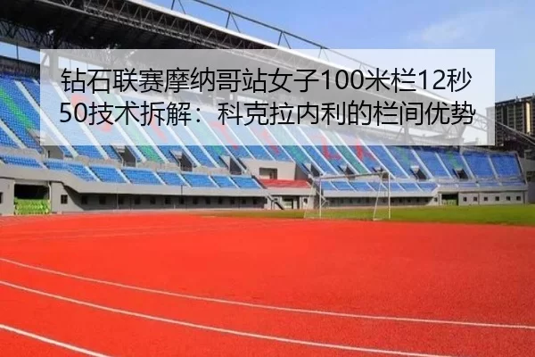 钻石联赛摩纳哥站女子100米栏12秒50技术拆解：科克拉内利的栏间优势