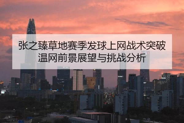 张之臻草地赛季发球上网战术突破 温网前景展望与挑战分析
