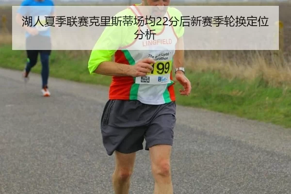 湖人夏季联赛克里斯蒂场均22分后新赛季轮换定位分析