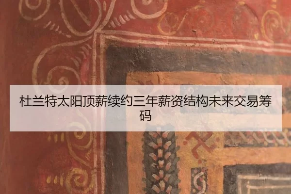 杜兰特太阳顶薪续约三年薪资结构未来交易筹码