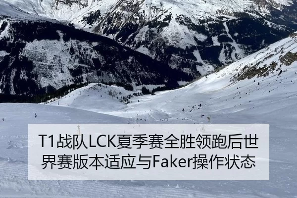T1战队LCK夏季赛全胜领跑后世界赛版本适应与Faker操作状态