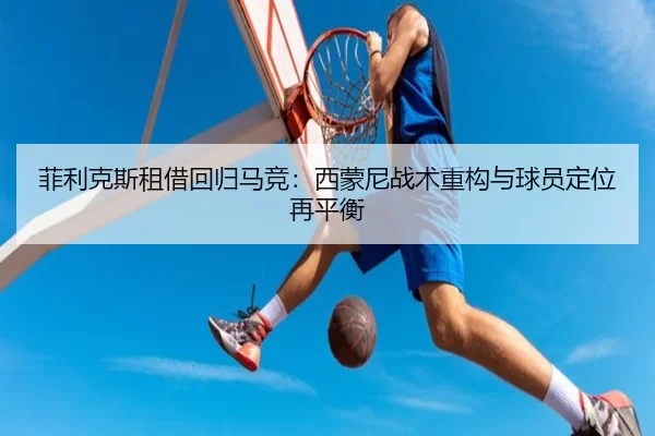 菲利克斯租借回归马竞：西蒙尼战术重构与球员定位再平衡