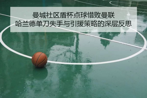 曼城社区盾杯点球惜败曼联 哈兰德单刀失手与引援策略的深层反思