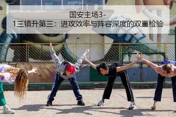 国安主场3-1三镇升第三：进攻效率与阵容深度的双重检验